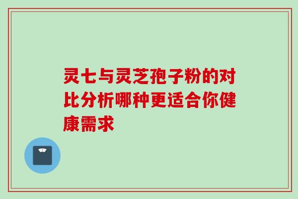 灵七与灵芝孢子粉的对比分析哪种更适合你健康需求 灵七与灵芝孢子粉的对比分析哪种更适合你健康需求