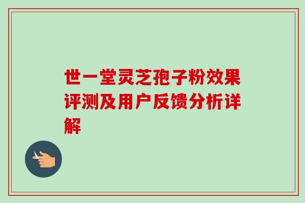 世一堂灵芝孢子粉效果评测及用户反馈分析详解 世一堂灵芝孢子粉效果评测及用户反馈分析详解