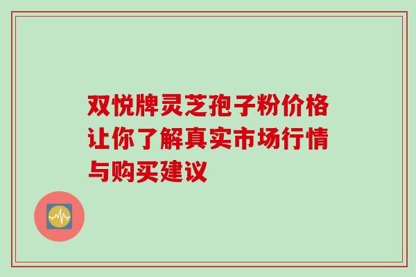 双悦牌灵芝孢子粉价格让你了解真实市场行情与购买建议