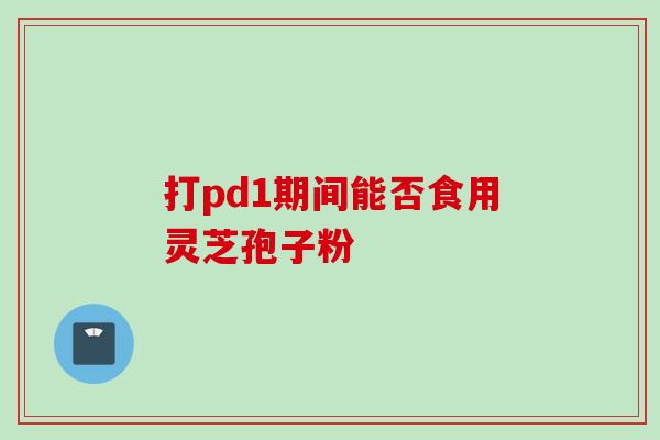 打pd1期间能否食用灵芝孢子粉
