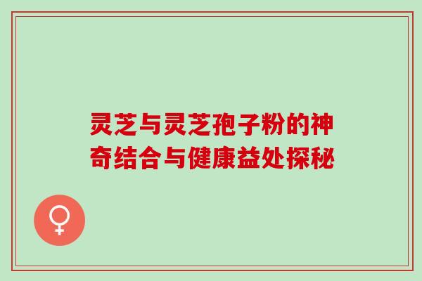 灵芝与灵芝孢子粉的神奇结合与健康益处探秘 灵芝与灵芝孢子粉的神奇结合与健康益处探秘