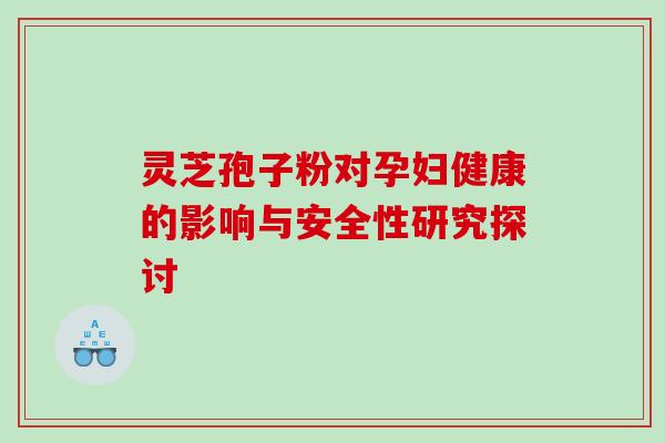 灵芝孢子粉对孕妇健康的影响与安全性研究探讨 灵芝孢子粉对孕妇健康的影响与安全性研究探讨