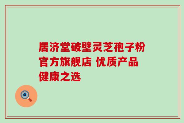 居济堂破壁灵芝孢子粉官方旗舰店 优质产品健康之选 居济堂破壁灵芝孢子粉官方旗舰店 优质产品健康之选