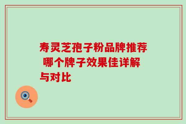 寿灵芝孢子粉品牌推荐 哪个牌子效果佳详解与对比 寿灵芝孢子粉品牌推荐 哪个牌子效果佳详解与对比
