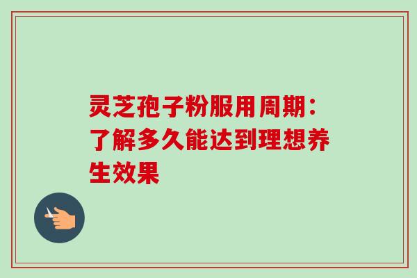 灵芝孢子粉服用周期:了解多久能达到理想养生效果 灵芝孢子粉服用周期:了解多久能达到理想养生效果