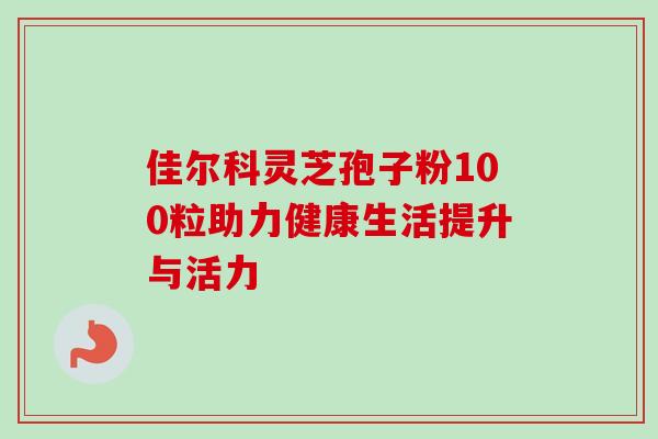 佳尔科灵芝孢子粉100粒助力健康生活提升与活力 佳尔科灵芝孢子粉100粒助力健康生活提升与活力