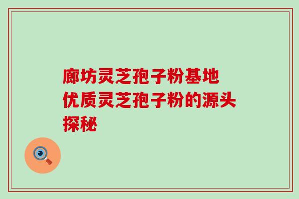 廊坊灵芝孢子粉基地 优质灵芝孢子粉的源头探秘 廊坊灵芝孢子粉基地 优质灵芝孢子粉的源头探秘