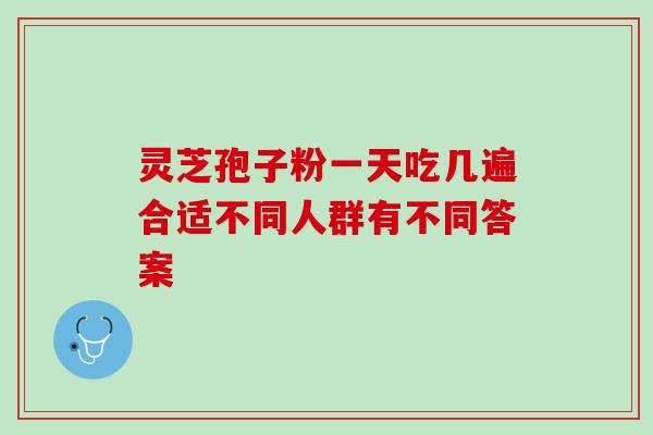 灵芝孢子粉一天吃几遍合适不同人群有不同答案 灵芝孢子粉一天吃几遍合适不同人群有不同答案