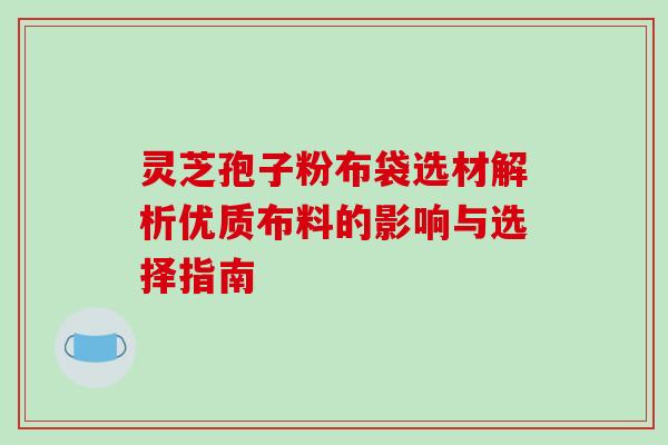 灵芝孢子粉布袋选材解析优质布料的影响与选择指南 灵芝孢子粉布袋选材解析优质布料的影响与选择指南