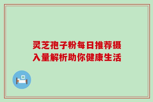 灵芝孢子粉每日推荐摄入量解析助你健康生活