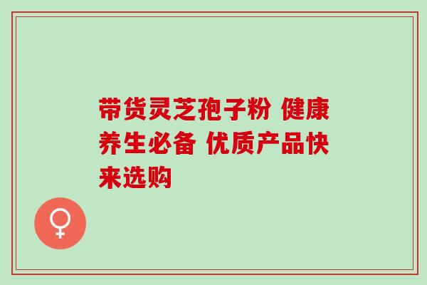 带货灵芝孢子粉 健康养生必备 优质产品快来选购