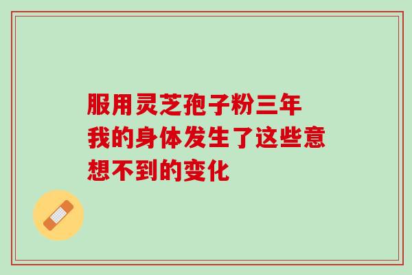 服用灵芝孢子粉三年 我的身体发生了这些意想不到的变化