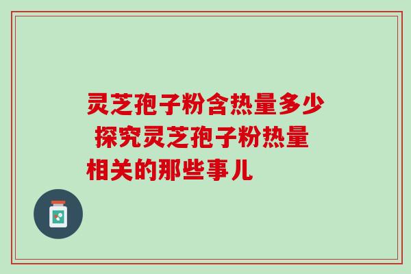 灵芝孢子粉含热量多少 探究灵芝孢子粉热量相关的那些事儿