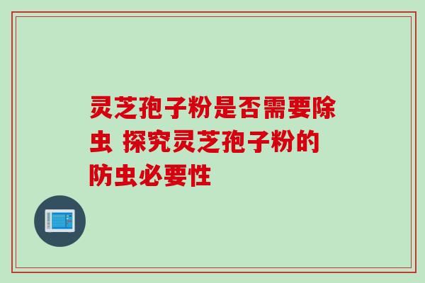 灵芝孢子粉是否需要除虫 探究灵芝孢子粉的防虫必要性