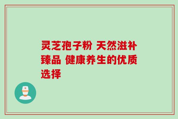 灵芝孢子粉 天然滋补臻品 健康养生的优质选择