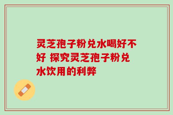 灵芝孢子粉兑水喝好不好 探究灵芝孢子粉兑水饮用的利弊 灵芝孢子粉兑水喝好不好 探究灵芝孢子粉兑水饮用的利弊