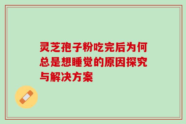 灵芝孢子粉吃完后为何总是想睡觉的原因探究与解决方案 灵芝孢子粉吃完后为何总是想睡觉的原因探究与解决方案