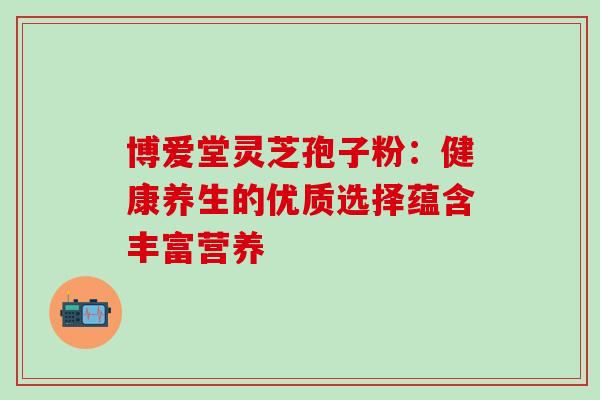 博爱堂灵芝孢子粉:健康养生的优质选择蕴含丰富营养 博爱堂灵芝孢子粉:健康养生的优质选择蕴含丰富营养