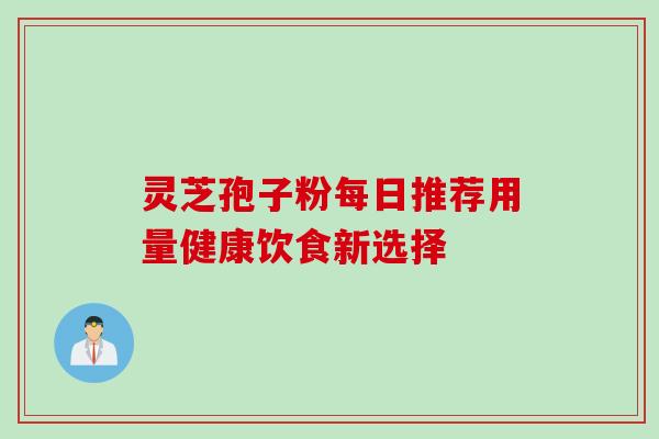 灵芝孢子粉每日推荐用量健康饮食新选择 灵芝孢子粉每日推荐用量健康饮食新选择