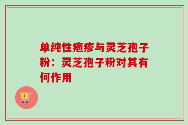 单纯性疱疹与灵芝孢子粉:灵芝孢子粉对其有何作用 单纯性疱疹与灵芝孢子粉:灵芝孢子粉对其有何作用