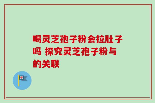 喝灵芝孢子粉会拉肚子吗 探究灵芝孢子粉与的关联 喝灵芝孢子粉会拉肚子吗 探究灵芝孢子粉与的关联