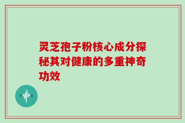 灵芝孢子粉核心成分探秘其对健康的多重神奇功效 灵芝孢子粉核心成分探秘其对健康的多重神奇功效