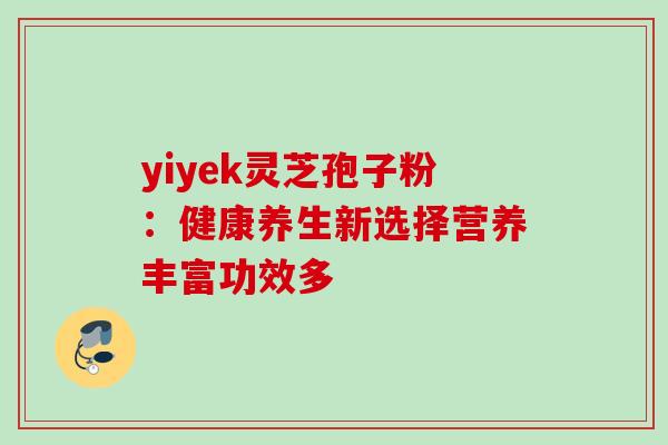 yiyek灵芝孢子粉:健康养生新选择营养丰富功效多 yiyek灵芝孢子粉:健康养生新选择营养丰富功效多