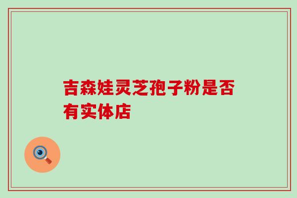 吉森娃灵芝孢子粉是否有实体店 吉森娃灵芝孢子粉是否有实体店