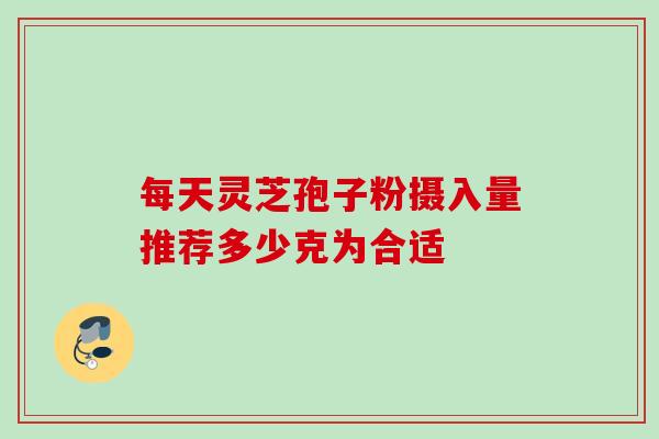 每天灵芝孢子粉摄入量推荐多少克为合适 每天灵芝孢子粉摄入量推荐多少克为合适