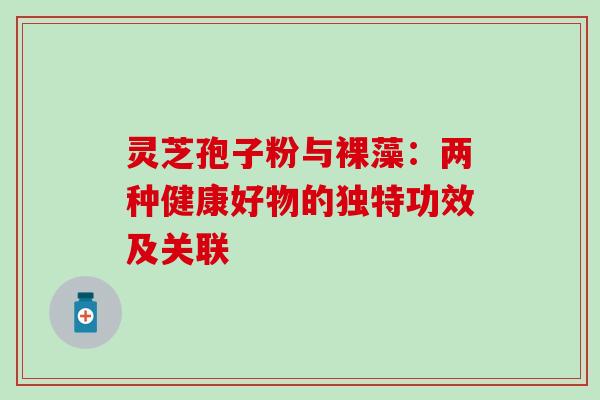 灵芝孢子粉与裸藻:两种健康好物的独特功效及关联 灵芝孢子粉与裸藻:两种健康好物的独特功效及关联