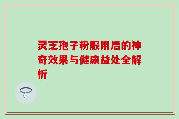 灵芝孢子粉服用后的神奇效果与健康益处全解析 灵芝孢子粉服用后的神奇效果与健康益处全解析