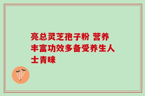 亮总灵芝孢子粉 营养丰富功效多备受养生人士青睐 亮总灵芝孢子粉 营养丰富功效多备受养生人士青睐