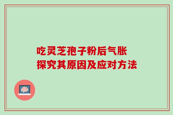 吃灵芝孢子粉后气胀 探究其原因及应对方法 吃灵芝孢子粉后气胀 探究其原因及应对方法