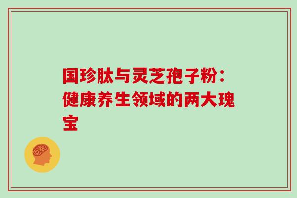国珍肽与灵芝孢子粉:健康养生领域的两大瑰宝 国珍肽与灵芝孢子粉:健康养生领域的两大瑰宝