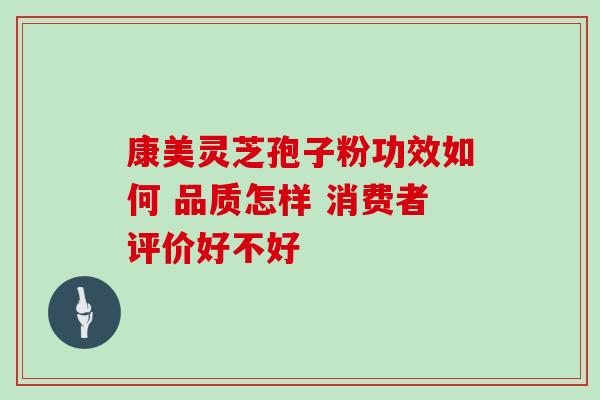 康美灵芝孢子粉功效如何 品质怎样 消费者评价好不好