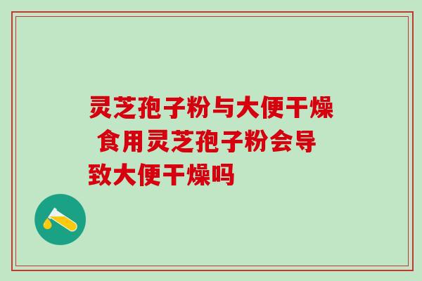 灵芝孢子粉与大便干燥 食用灵芝孢子粉会导致大便干燥吗