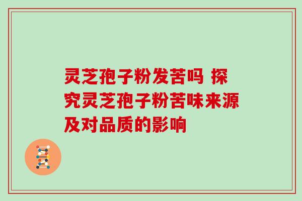 灵芝孢子粉发苦吗 探究灵芝孢子粉苦味来源及对品质的影响 灵芝孢子粉发苦吗 探究灵芝孢子粉苦味来源及对品质的影响