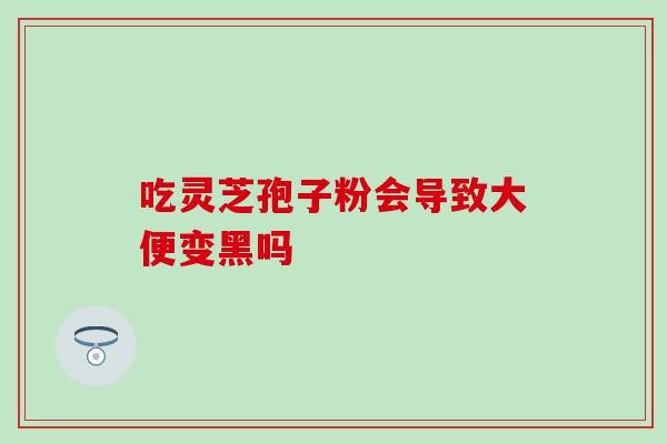 吃灵芝孢子粉会导致大便变黑吗