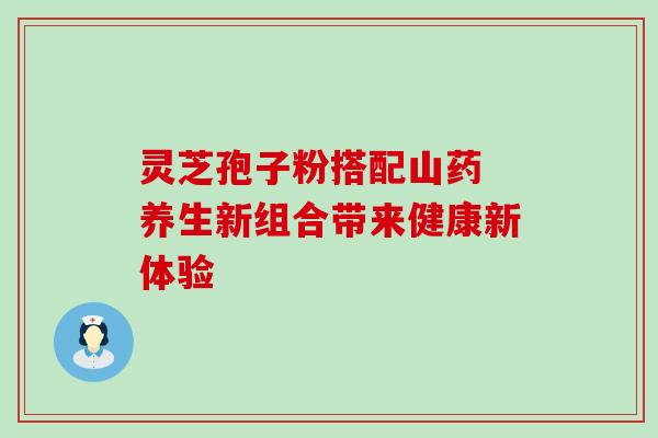 灵芝孢子粉搭配山药 养生新组合带来健康新体验 灵芝孢子粉搭配山药 养生新组合带来健康新体验