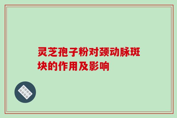 灵芝孢子粉对颈动脉斑块的作用及影响 灵芝孢子粉对颈动脉斑块的作用及影响