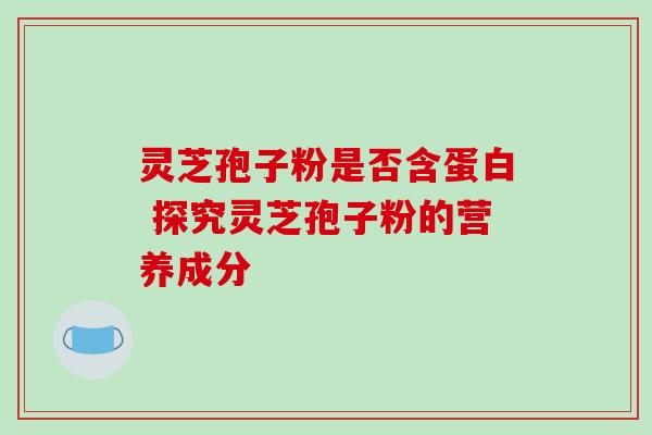 灵芝孢子粉是否含蛋白 探究灵芝孢子粉的营养成分 灵芝孢子粉是否含蛋白 探究灵芝孢子粉的营养成分