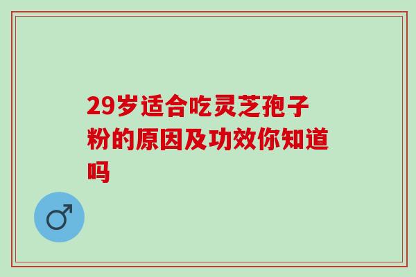 29岁适合吃灵芝孢子粉的原因及功效你知道吗 29岁适合吃灵芝孢子粉的原因及功效你知道吗