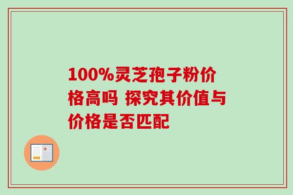 100%灵芝孢子粉价格高吗 探究其价值与价格是否匹配