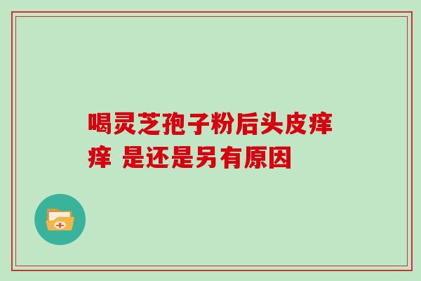 喝灵芝孢子粉后头皮痒痒 是还是另有原因