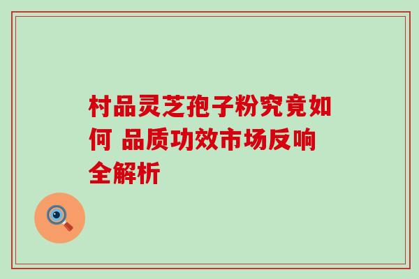 村品灵芝孢子粉究竟如何 品质功效市场反响全解析