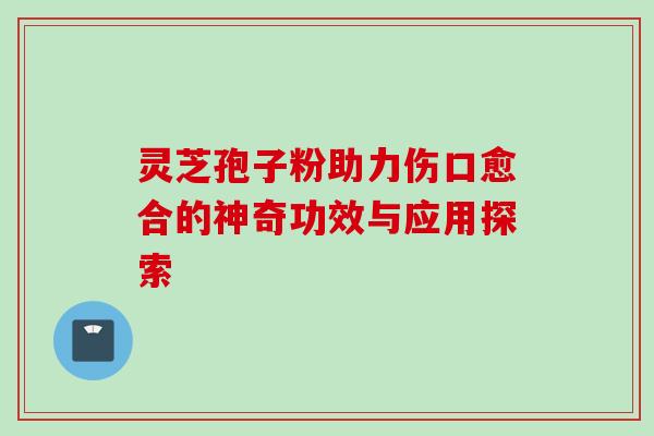 灵芝孢子粉助力伤口愈合的神奇功效与应用探索