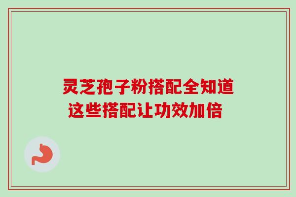灵芝孢子粉搭配全知道 这些搭配让功效加倍