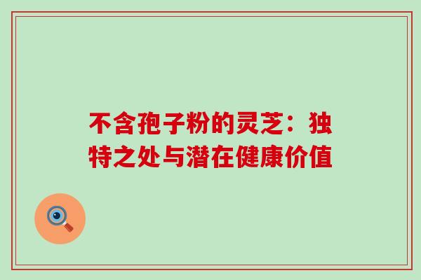 不含孢子粉的灵芝：独特之处与潜在健康价值