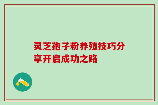 灵芝孢子粉养殖技巧分享开启成功之路 灵芝孢子粉养殖技巧分享开启成功之路