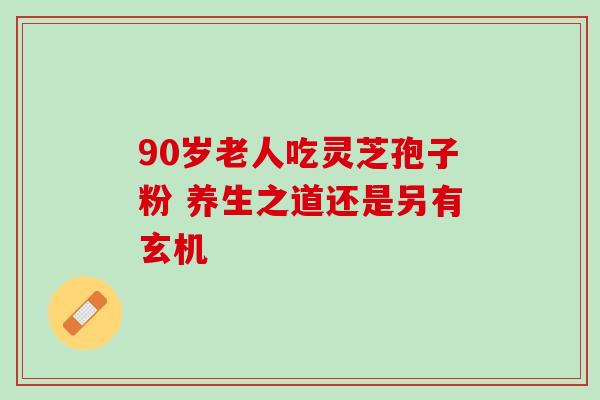 90岁老人吃灵芝孢子粉 养生之道还是另有玄机 90岁老人吃灵芝孢子粉 养生之道还是另有玄机